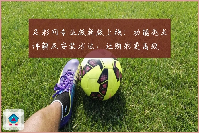 足彩网专业版新版上线：功能亮点详解及安装方法，让购彩更高效