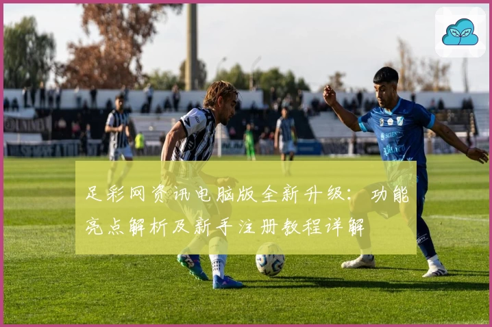 足彩网资讯电脑版全新升级：功能亮点解析及新手注册教程详解