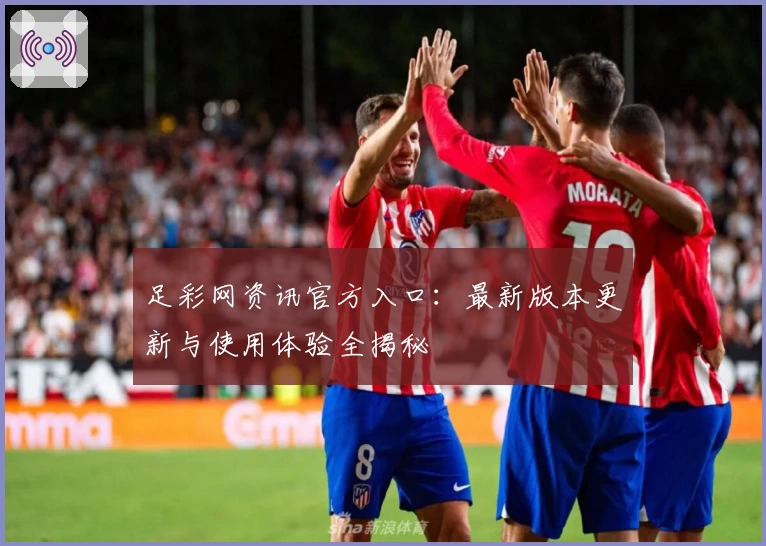 足彩网资讯官方入口：最新版本更新与使用体验全揭秘