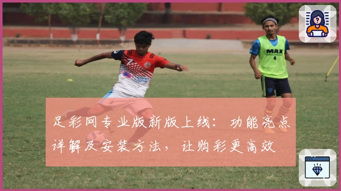 足彩网专业版新版上线：功能亮点详解及安装方法，让购彩更高效