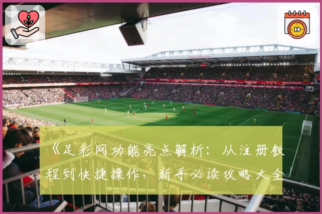《足彩网功能亮点解析：从注册教程到快捷操作，新手必读攻略大全》