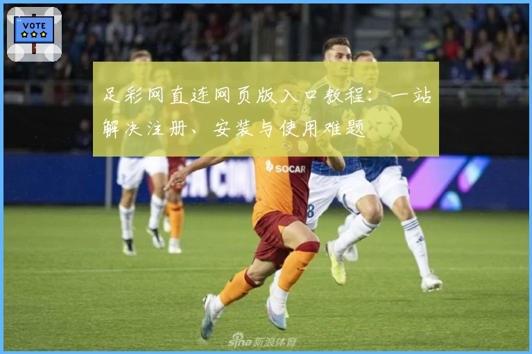 足彩网直连网页版入口教程：一站解决注册、安装与使用难题