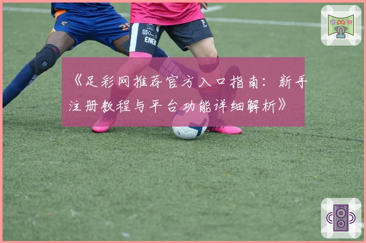 《足彩网推荐官方入口指南：新手注册教程与平台功能详细解析》
