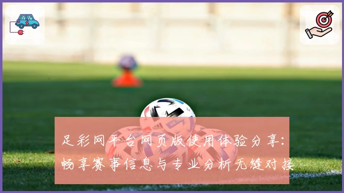足彩网平台网页版使用体验分享：畅享赛事信息与专业分析无缝对接