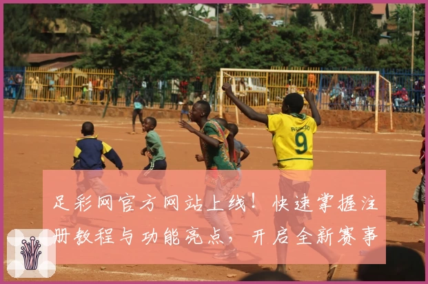 足彩网官方网站上线！快速掌握注册教程与功能亮点，开启全新赛事体验