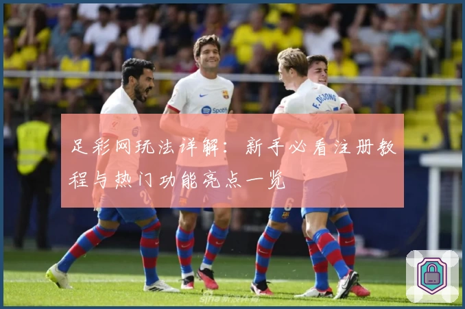 足彩网玩法详解：新手必看注册教程与热门功能亮点一览