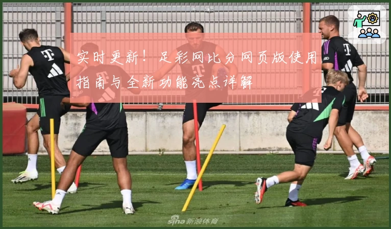 实时更新！足彩网比分网页版使用指南与全新功能亮点详解