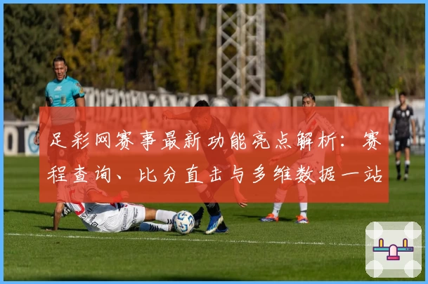 足彩网赛事最新功能亮点解析：赛程查询、比分直击与多维数据一站式体验
