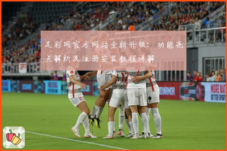 足彩网官方网站全新升级:功能亮点解析及注册安装教程详解