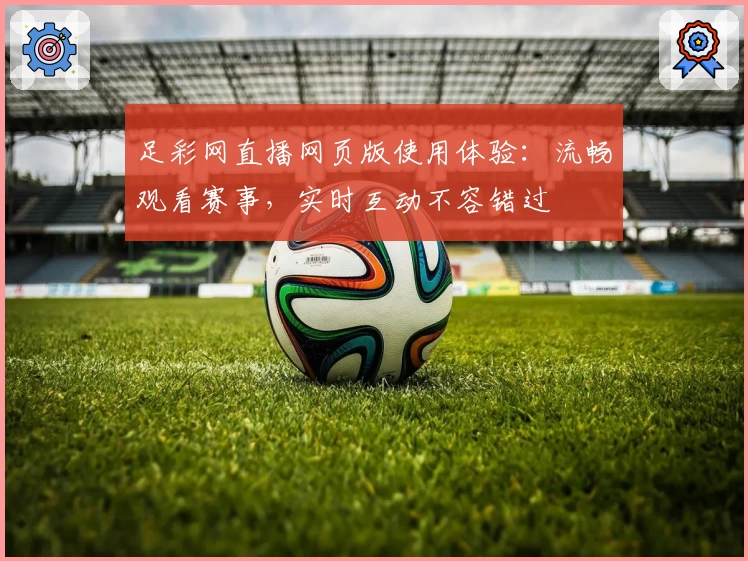 足彩网直播网页版使用体验：流畅观看赛事，实时互动不容错过