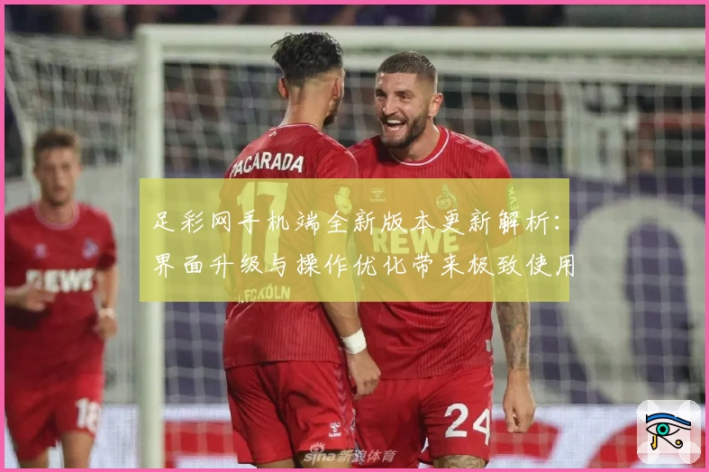 足彩网手机端全新版本更新解析:界面升级与操作优化带来极致使用体验