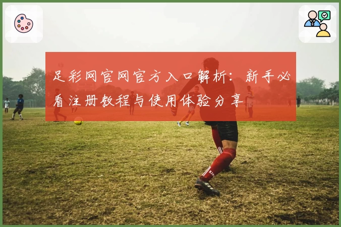 足彩网官网官方入口解析:新手必看注册教程与使用体验分享