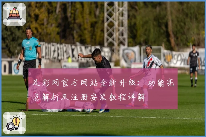 足彩网官方网站全新升级：功能亮点解析及注册安装教程详解