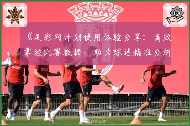 《足彩网计划使用体验分享：高效掌控比赛数据，助力球迷精准分析》