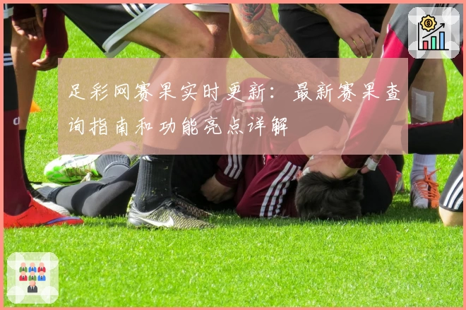 足彩网赛果实时更新：最新赛果查询指南和功能亮点详解