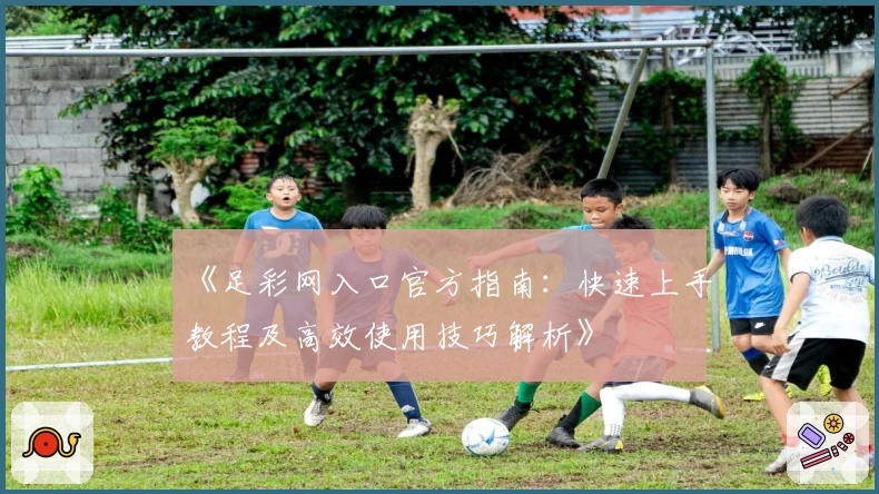 《足彩网入口官方指南：快速上手教程及高效使用技巧解析》