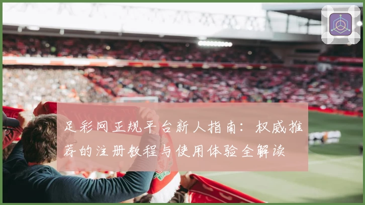 足彩网正规平台新人指南：权威推荐的注册教程与使用体验全解读