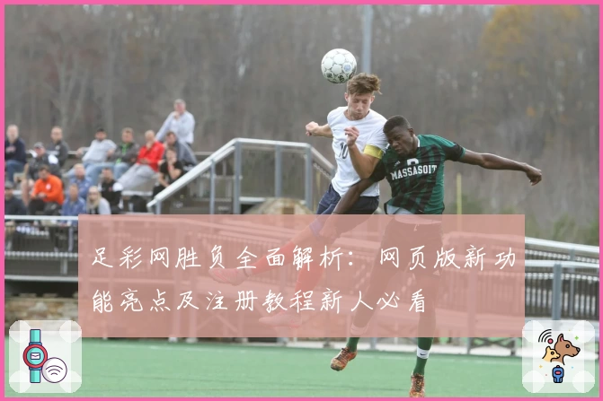 足彩网胜负全面解析：网页版新功能亮点及注册教程新人必看