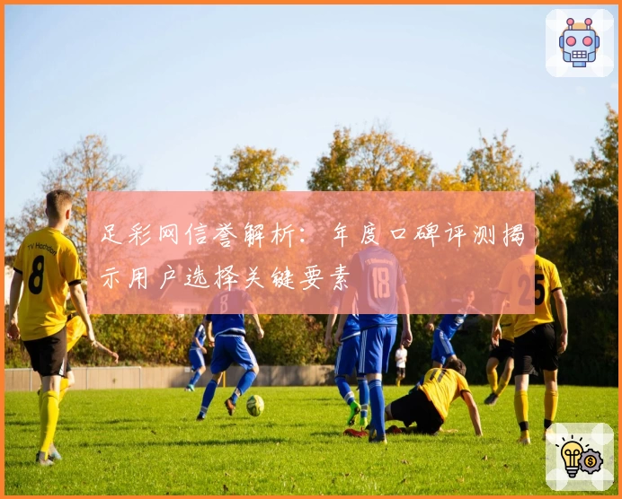足彩网信誉解析：年度口碑评测揭示用户选择关键要素