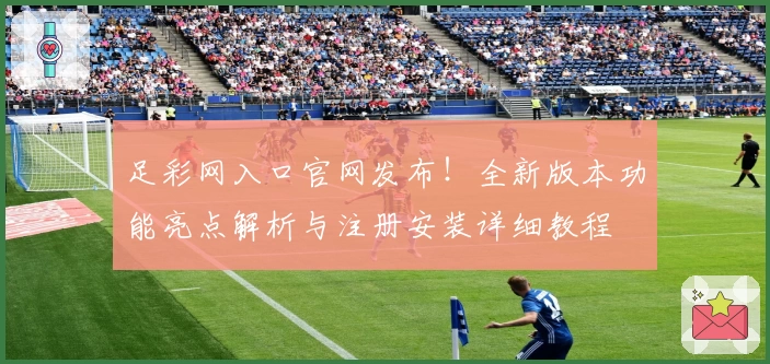 足彩网入口官网发布!全新版本功能亮点解析与注册安装详细教程